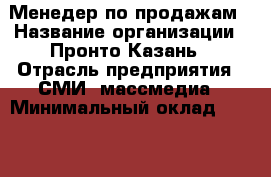 Менедер по продажам › Название организации ­ Пронто-Казань › Отрасль предприятия ­ СМИ, массмедиа › Минимальный оклад ­ 12 000 - Все города Работа » Вакансии   . Тверская обл.,Нелидово г.